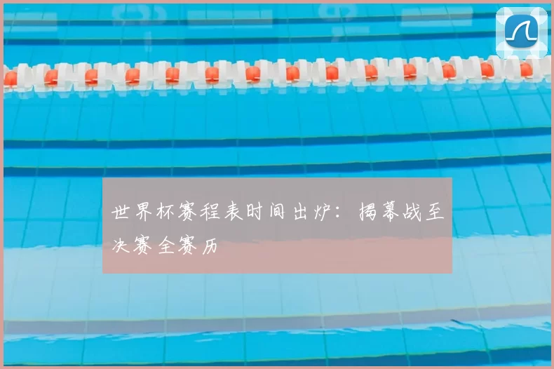 世界杯赛程表时间出炉:揭幕战至决赛全赛历