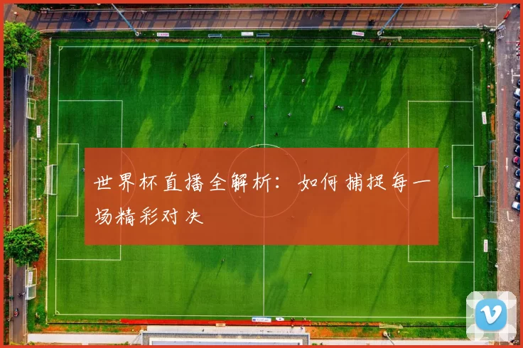 世界杯直播全解析：如何捕捉每一场精彩对决