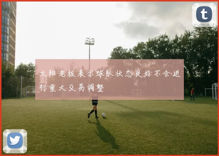 太阳老板表示球队状态良好不会进行重大交易调整