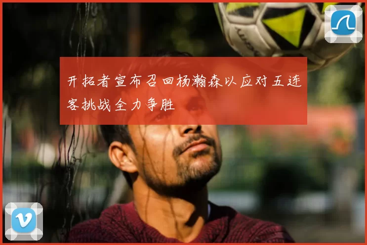 开拓者宣布召回杨瀚森以应对五连客挑战全力争胜