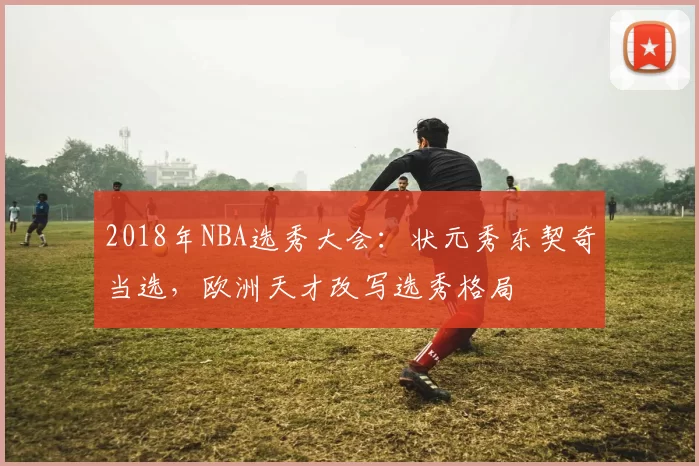 2018年NBA选秀大会：状元秀东契奇当选，欧洲天才改写选秀格局