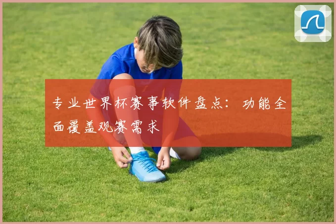 专业世界杯赛事软件盘点:功能全面覆盖观赛需求