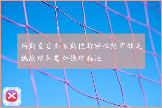 纳斯直言尼克斯挡拆轻松防守缺乏挑战球队需加强对抗性