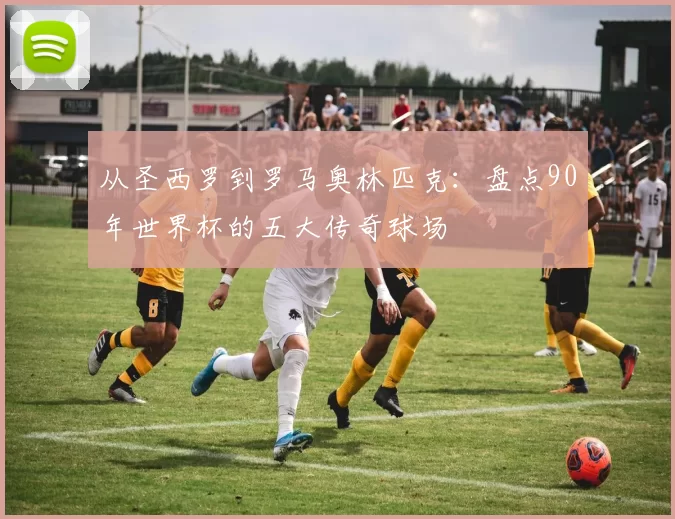 从圣西罗到罗马奥林匹克：盘点90年世界杯的五大传奇球场