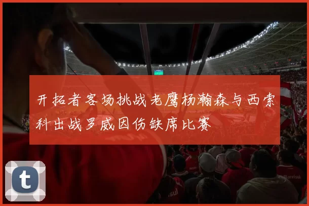 开拓者客场挑战老鹰杨瀚森与西索科出战罗威因伤缺席比赛