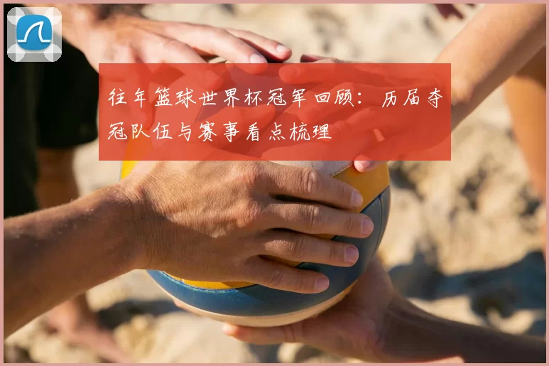 往年篮球世界杯冠军回顾:历届夺冠队伍与赛事看点梳理