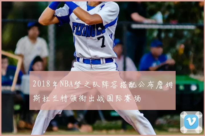 2018年NBA梦之队阵容搭配公布詹姆斯杜兰特领衔出战国际赛场