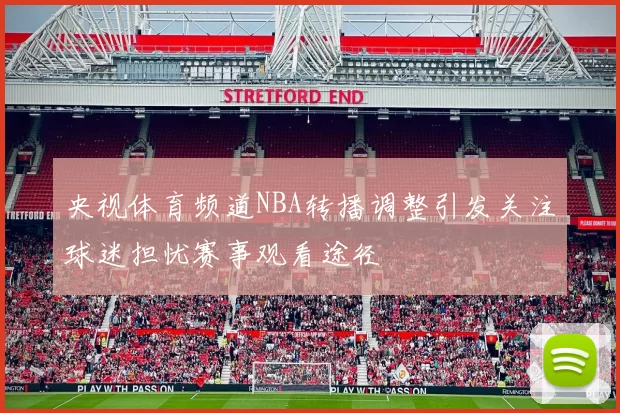 央视体育频道NBA转播调整引发关注球迷担忧赛事观看途径