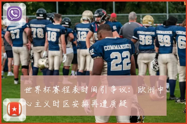 世界杯赛程表时间引争议:欧洲中心主义时区安排再遭质疑