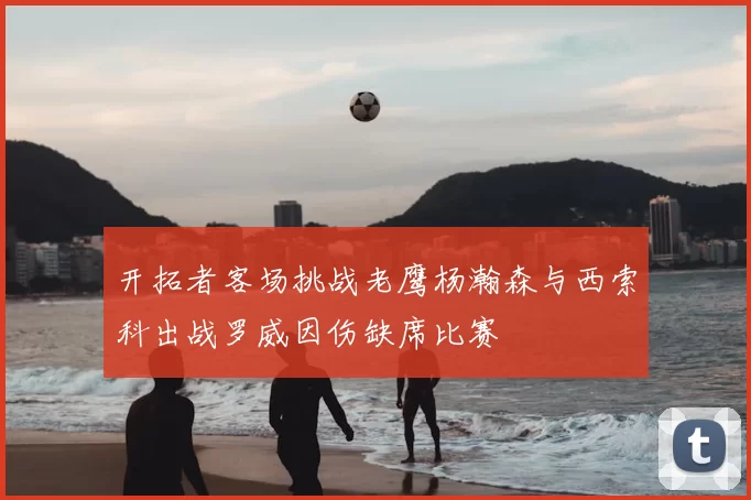 开拓者客场挑战老鹰杨瀚森与西索科出战罗威因伤缺席比赛