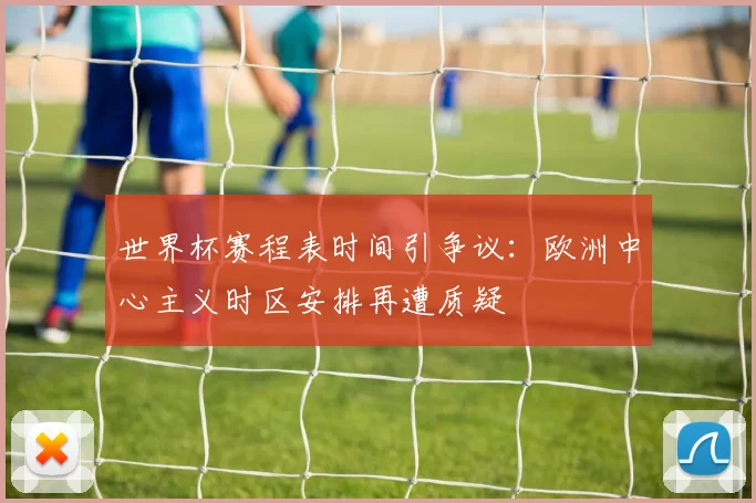 世界杯赛程表时间引争议：欧洲中心主义时区安排再遭质疑