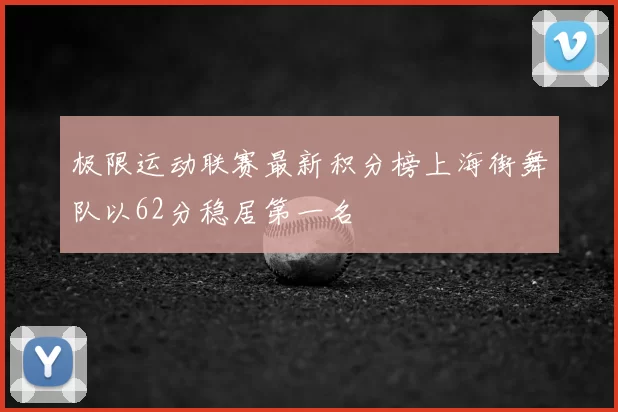极限运动联赛最新积分榜上海街舞队以62分稳居第一名
