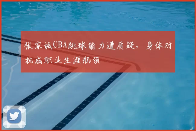 张家诚CBA跳球能力遭质疑，身体对抗成职业生涯瓶颈