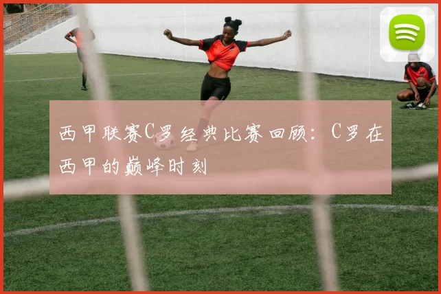 西甲联赛C罗经典比赛回顾:C罗在西甲的巅峰时刻