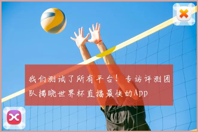 我们测试了所有平台！专访评测团队揭晓世界杯直播最快的App