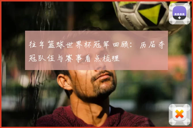 往年篮球世界杯冠军回顾:历届夺冠队伍与赛事看点梳理
