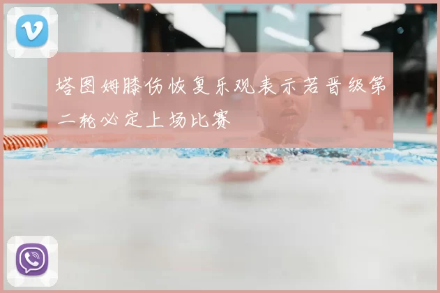 塔图姆膝伤恢复乐观表示若晋级第二轮必定上场比赛