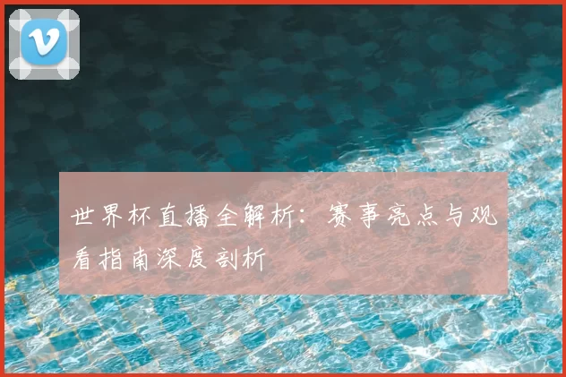 世界杯直播全解析：赛事亮点与观看指南深度剖析