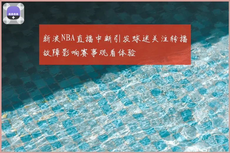 新浪NBA直播中断引发球迷关注转播故障影响赛事观看体验