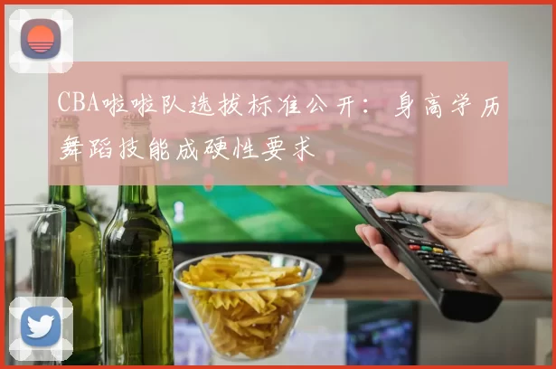 CBA啦啦队选拔标准公开：身高学历舞蹈技能成硬性要求