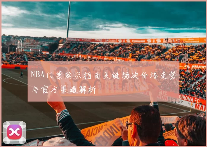 NBA门票购买指南关键场次价格走势与官方渠道解析