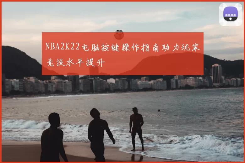NBA2K22电脑按键操作指南助力玩家竞技水平提升