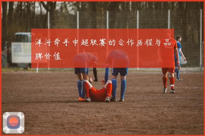 洋河牵手中超联赛的合作历程与品牌价值