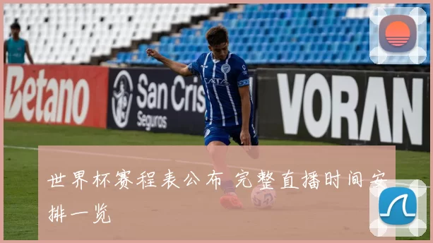世界杯赛程表公布 完整直播时间安排一览