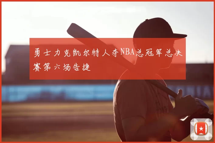 勇士力克凯尔特人夺NBA总冠军总决赛第六场告捷
