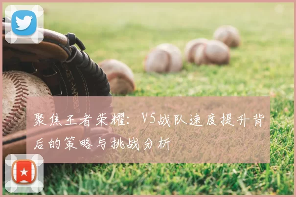 聚焦王者荣耀：V5战队速度提升背后的策略与挑战分析