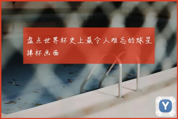 盘点世界杯史上最令人难忘的球星捧杯画面