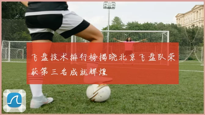 飞盘技术排行榜揭晓北京飞盘队荣获第三名成就辉煌