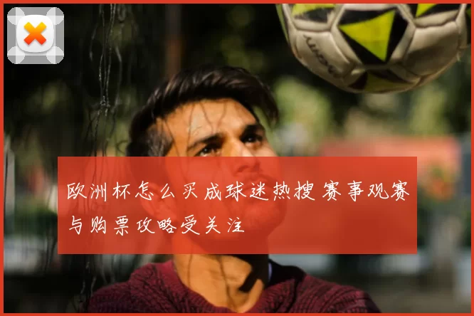 欧洲杯怎么买成球迷热搜 赛事观赛与购票攻略受关注