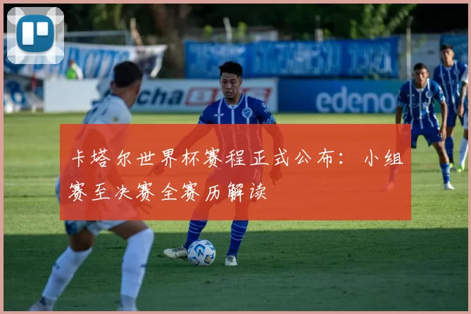卡塔尔世界杯赛程正式公布:小组赛至决赛全赛历解读