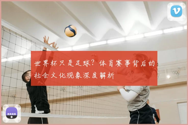 世界杯只是足球?体育赛事背后的社会文化现象深度解析