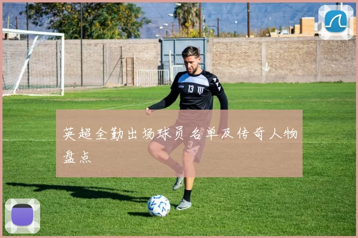 英超全勤出场球员名单及传奇人物盘点