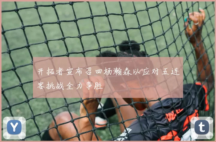 开拓者宣布召回杨瀚森以应对五连客挑战全力争胜