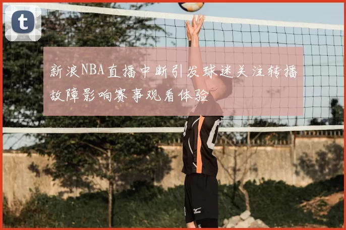 新浪NBA直播中断引发球迷关注转播故障影响赛事观看体验