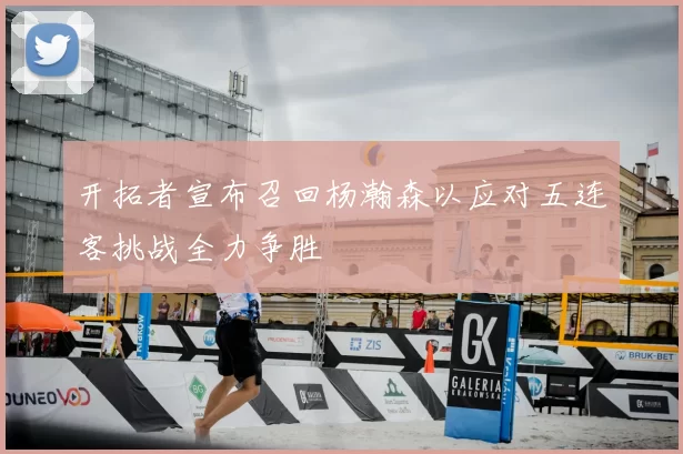 开拓者宣布召回杨瀚森以应对五连客挑战全力争胜