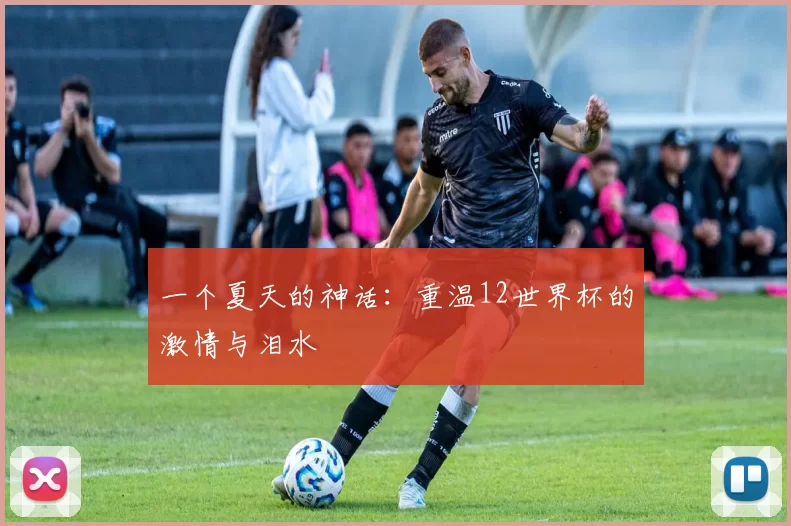 一个夏天的神话：重温12世界杯的激情与泪水
