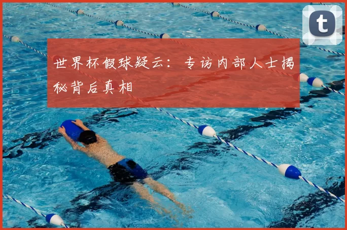 世界杯假球疑云:专访内部人士揭秘背后真相