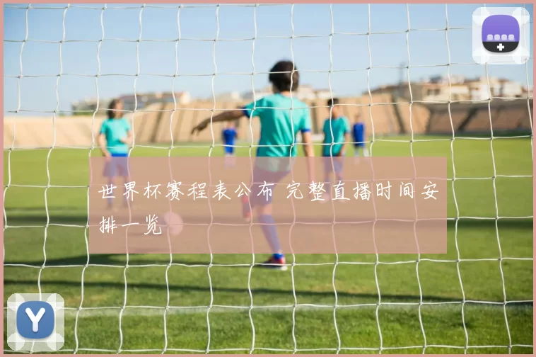 世界杯赛程表公布 完整直播时间安排一览