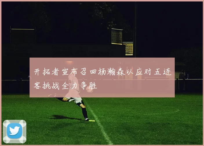 开拓者宣布召回杨瀚森以应对五连客挑战全力争胜
