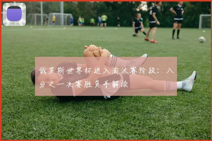 俄罗斯世界杯进入淘汰赛阶段:八分之一决赛胜负手解读