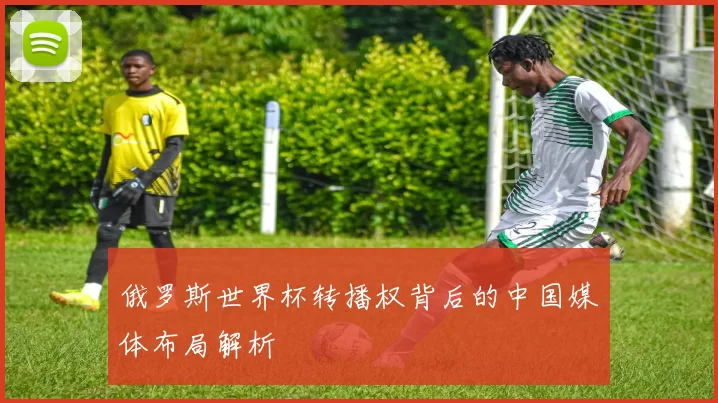 俄罗斯世界杯转播权背后的中国媒体布局解析