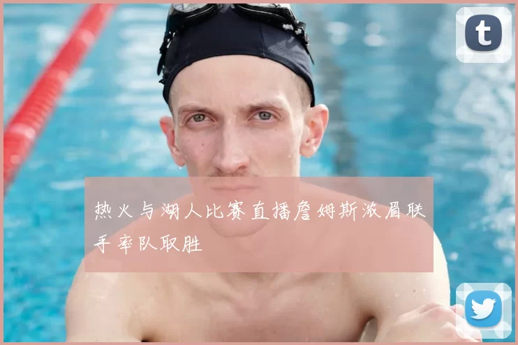 热火与湖人比赛直播詹姆斯浓眉联手率队取胜