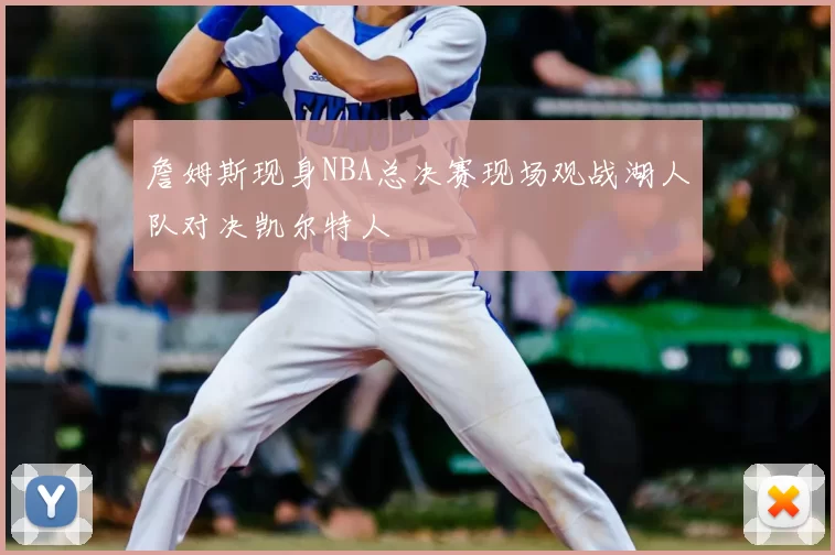 詹姆斯现身NBA总决赛现场观战湖人队对决凯尔特人
