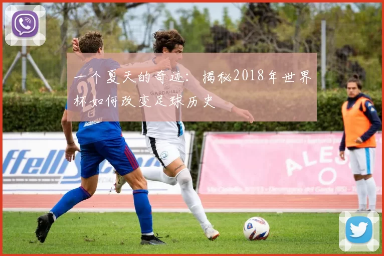 一个夏天的奇迹:揭秘2018年世界杯如何改变足球历史