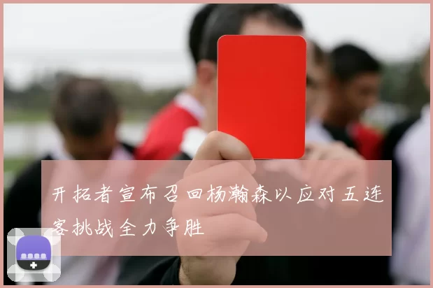 开拓者宣布召回杨瀚森以应对五连客挑战全力争胜