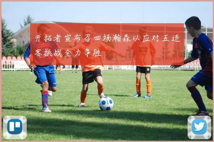 开拓者宣布召回杨瀚森以应对五连客挑战全力争胜